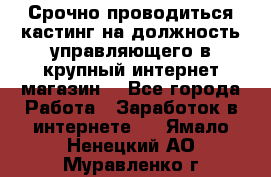 Срочно проводиться кастинг на должность управляющего в крупный интернет-магазин. - Все города Работа » Заработок в интернете   . Ямало-Ненецкий АО,Муравленко г.